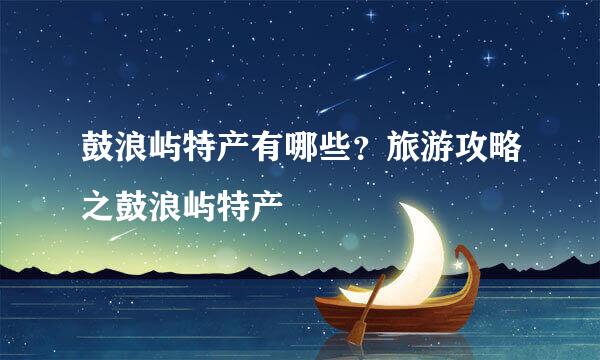 鼓浪屿特产有哪些？旅游攻略之鼓浪屿特产