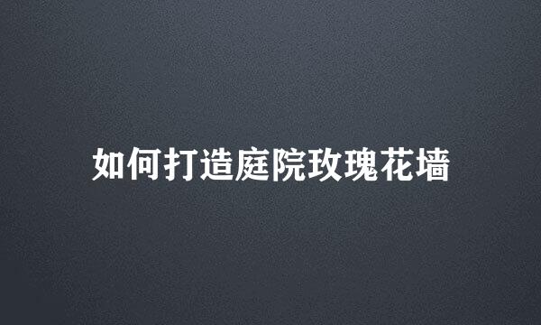 如何打造庭院玫瑰花墙