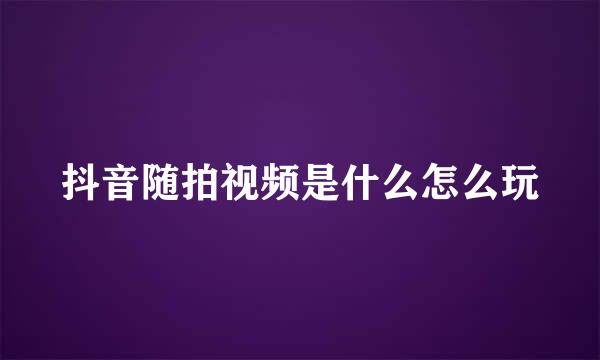 抖音随拍视频是什么怎么玩