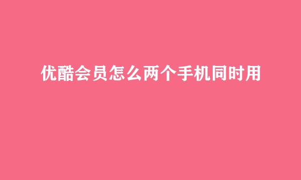 优酷会员怎么两个手机同时用
