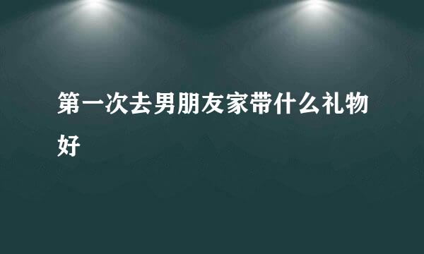 第一次去男朋友家带什么礼物好