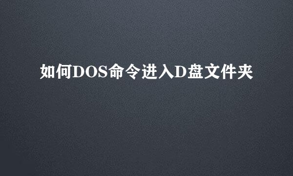 如何DOS命令进入D盘文件夹