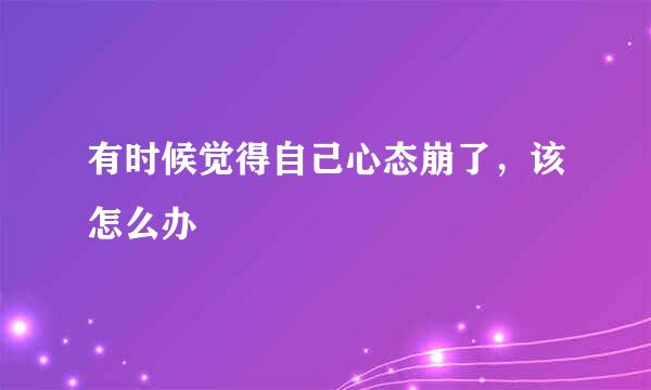 有时候觉得自己心态崩了，该怎么办