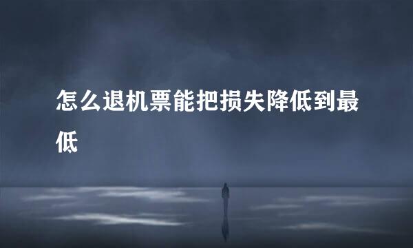 怎么退机票能把损失降低到最低