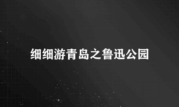 细细游青岛之鲁迅公园