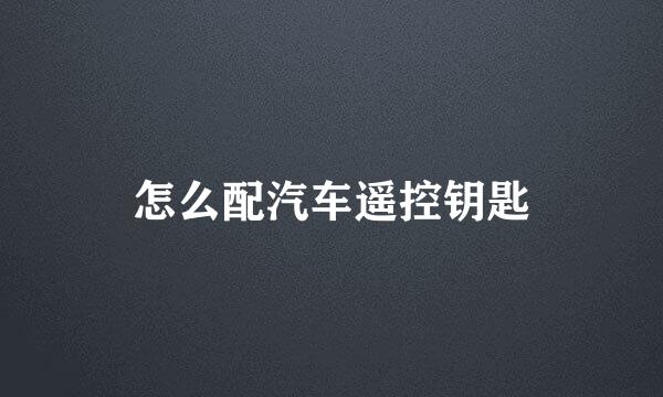怎么配汽车遥控钥匙