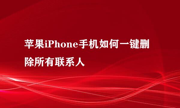 苹果iPhone手机如何一键删除所有联系人
