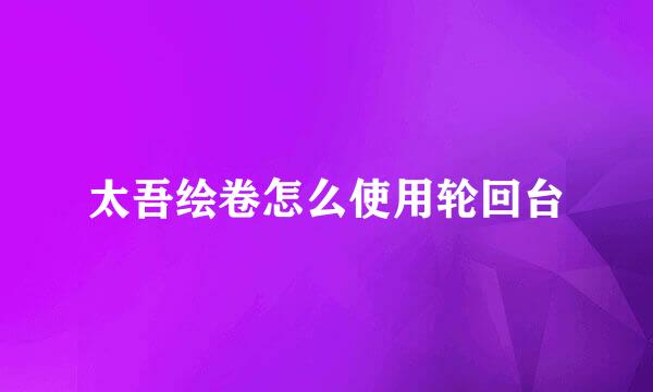 太吾绘卷怎么使用轮回台