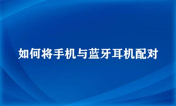 如何将手机与蓝牙耳机配对