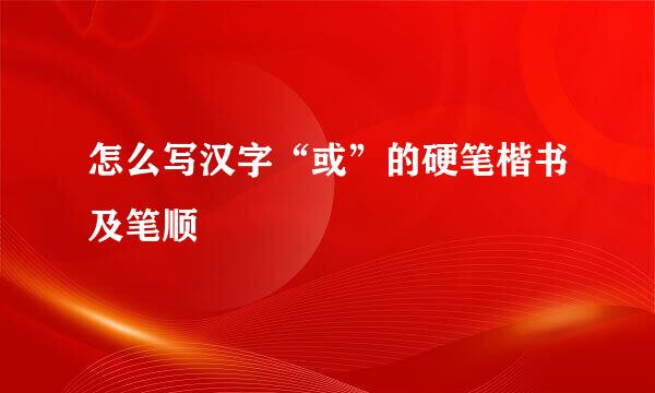 怎么写汉字“或”的硬笔楷书及笔顺