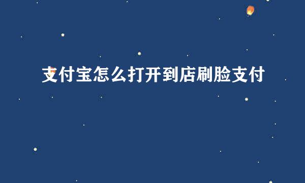 支付宝怎么打开到店刷脸支付