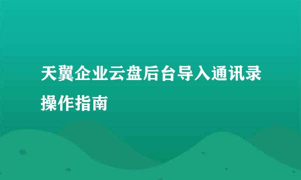 天翼企业云盘后台导入通讯录操作指南