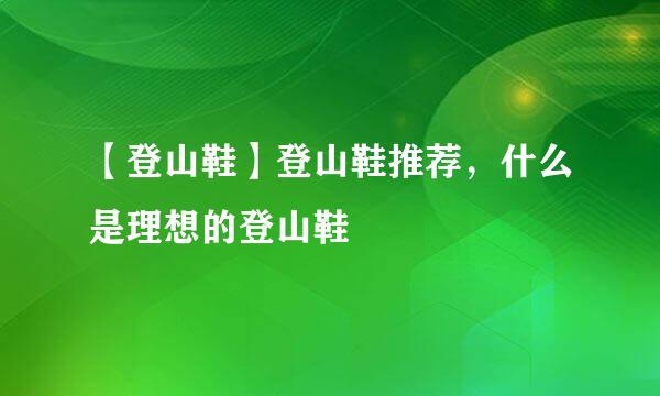 【登山鞋】登山鞋推荐,什么是理想的登山鞋