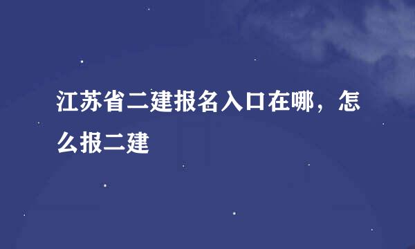 江苏省二建报名入口在哪，怎么报二建