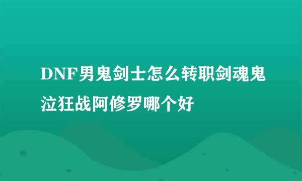 DNF男鬼剑士怎么转职剑魂鬼泣狂战阿修罗哪个好