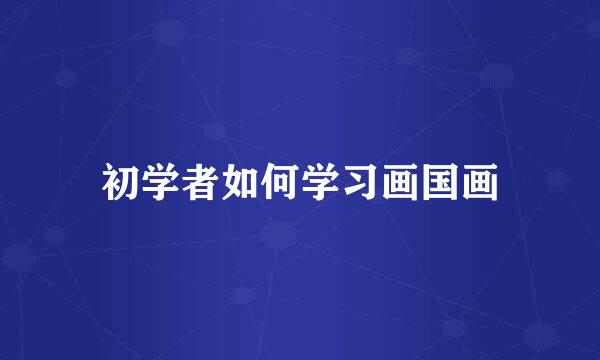 初学者如何学习画国画