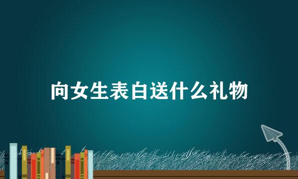 向女生表白送什么礼物