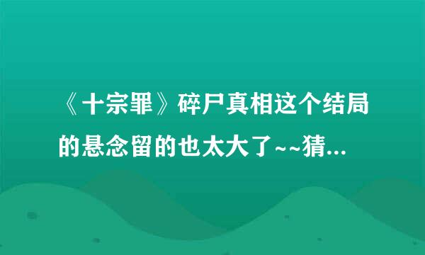 《十宗罪》碎尸真相这个结局的悬念留的也太大了~~猜不着啊~~谁晓得答案啊？？是驼子和谁