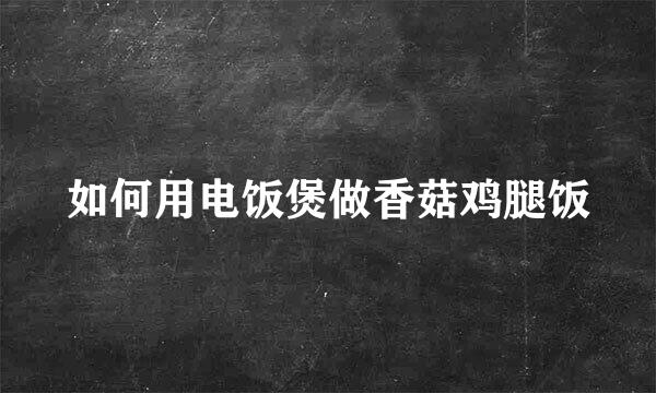 如何用电饭煲做香菇鸡腿饭