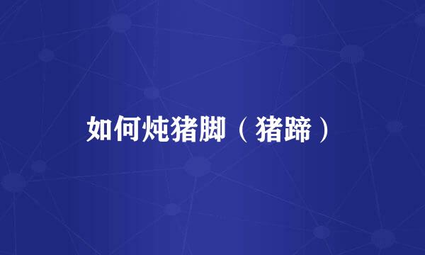 如何炖猪脚（猪蹄）