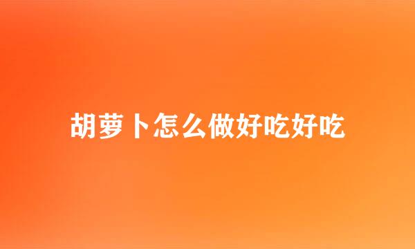 胡萝卜怎么做好吃好吃
