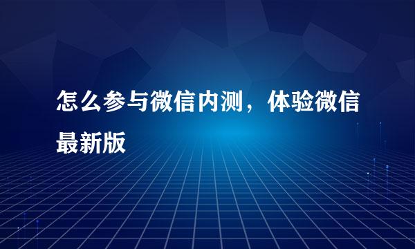 怎么参与微信内测，体验微信最新版