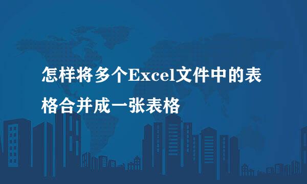 怎样将多个Excel文件中的表格合并成一张表格