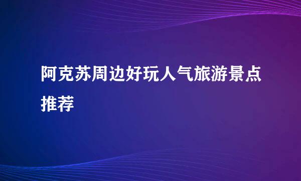 阿克苏周边好玩人气旅游景点推荐