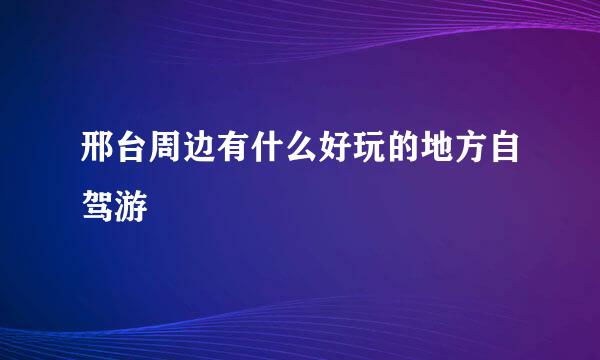 邢台周边有什么好玩的地方自驾游