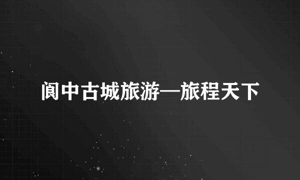 阆中古城旅游—旅程天下
