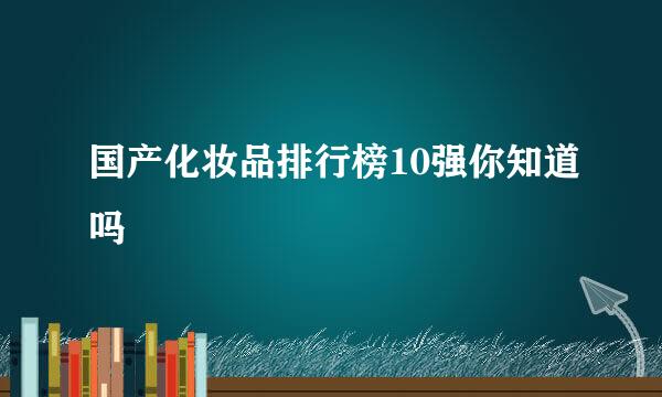 国产化妆品排行榜10强你知道吗
