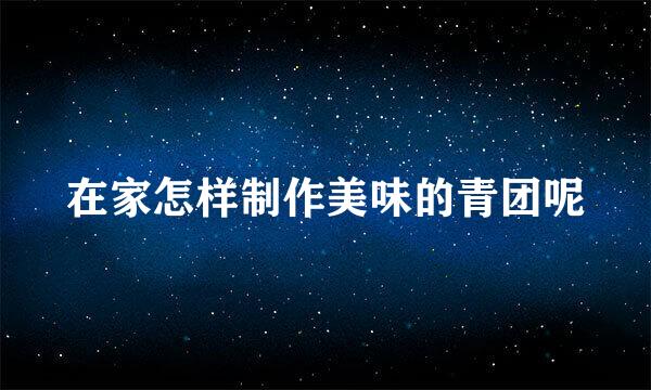 在家怎样制作美味的青团呢