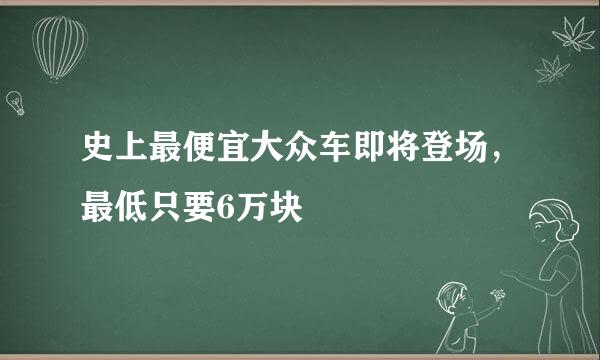 史上最便宜大众车即将登场，最低只要6万块