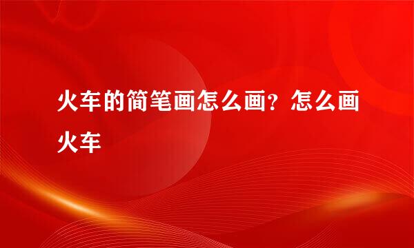 火车的简笔画怎么画？怎么画火车