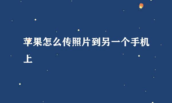 苹果怎么传照片到另一个手机上