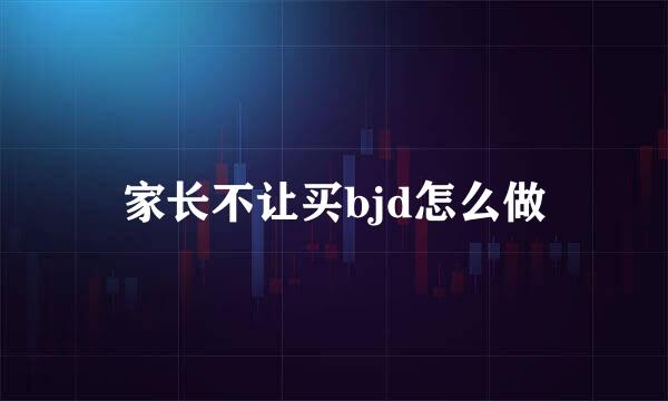家长不让买bjd怎么做