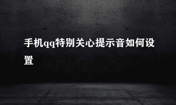 手机qq特别关心提示音如何设置
