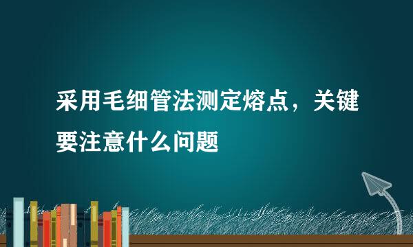 采用毛细管法测定熔点,关键要注意什么问题