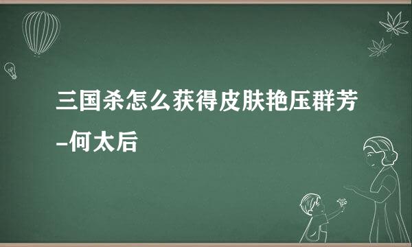 三国杀怎么获得皮肤艳压群芳-何太后