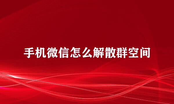 手机微信怎么解散群空间