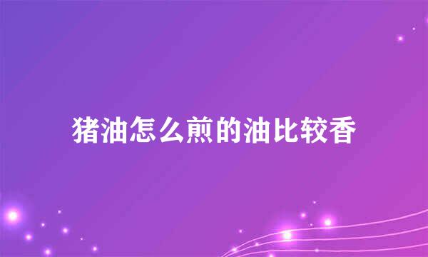 猪油怎么煎的油比较香