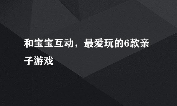 和宝宝互动,最爱玩的6款亲子游戏