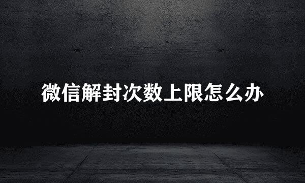 微信解封次数上限怎么办