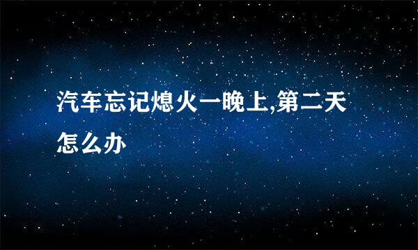 汽车忘记熄火一晚上,第二天怎么办