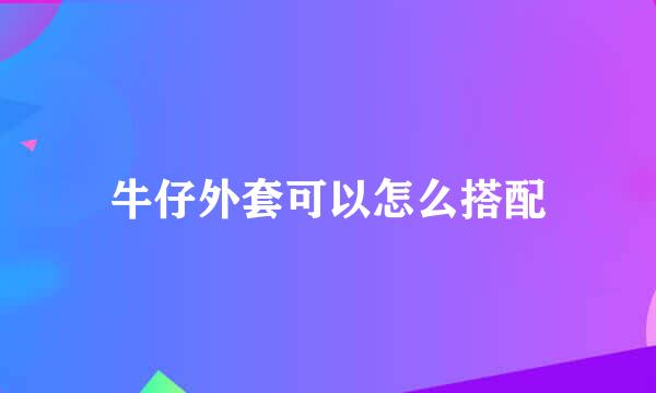 牛仔外套可以怎么搭配