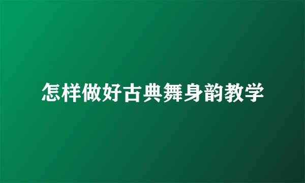 怎样做好古典舞身韵教学
