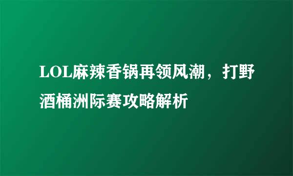 LOL麻辣香锅再领风潮,打野酒桶洲际赛攻略解析