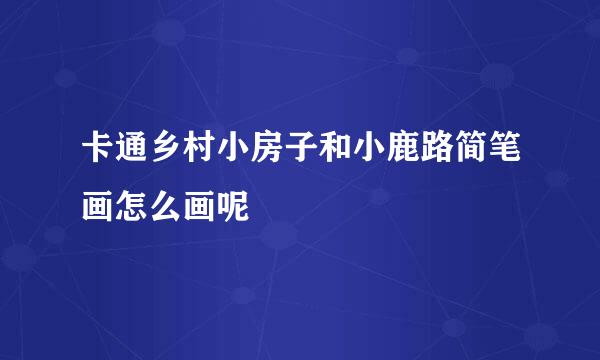 卡通乡村小房子和小鹿路简笔画怎么画呢