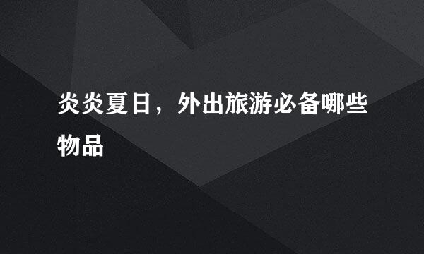 炎炎夏日,外出旅游必备哪些物品