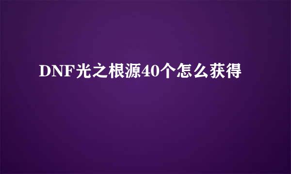 DNF光之根源40个怎么获得